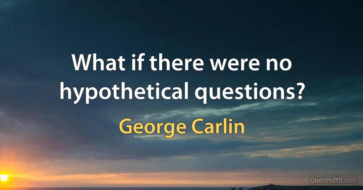 What if there were no hypothetical questions? (George Carlin)