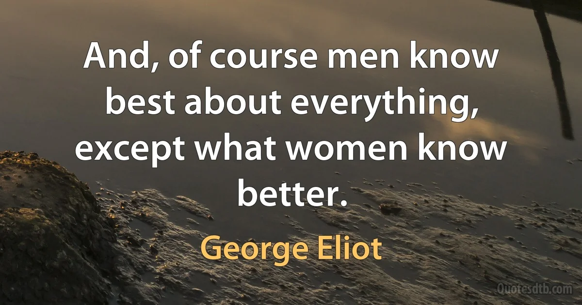 And, of course men know best about everything, except what women know better. (George Eliot)