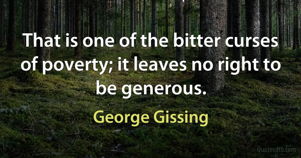 That is one of the bitter curses of poverty; it leaves no right to be generous. (George Gissing)