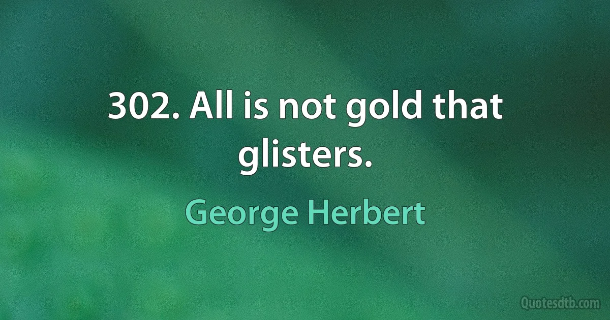 302. All is not gold that glisters. (George Herbert)