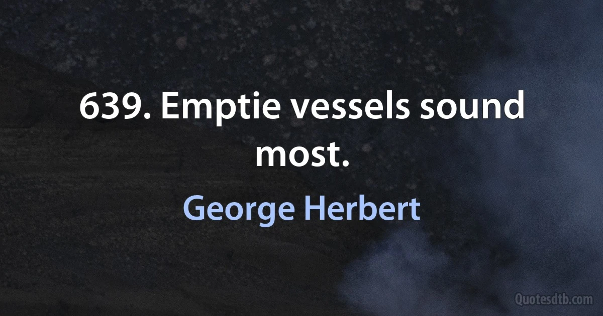 639. Emptie vessels sound most. (George Herbert)