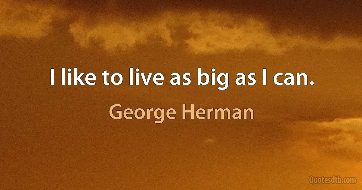 I like to live as big as I can. (George Herman)