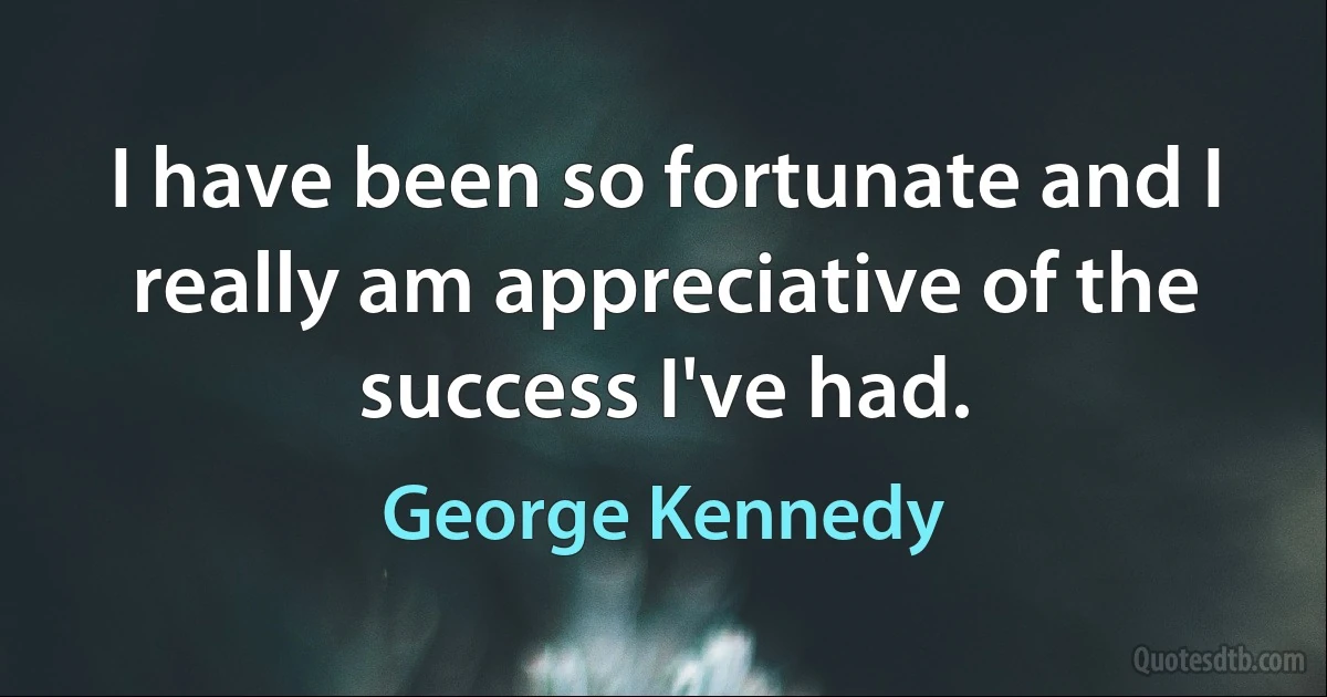 I have been so fortunate and I really am appreciative of the success I've had. (George Kennedy)