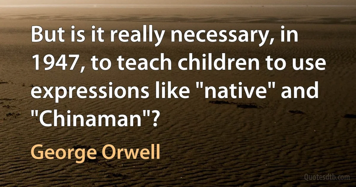 But is it really necessary, in 1947, to teach children to use expressions like "native" and "Chinaman"? (George Orwell)