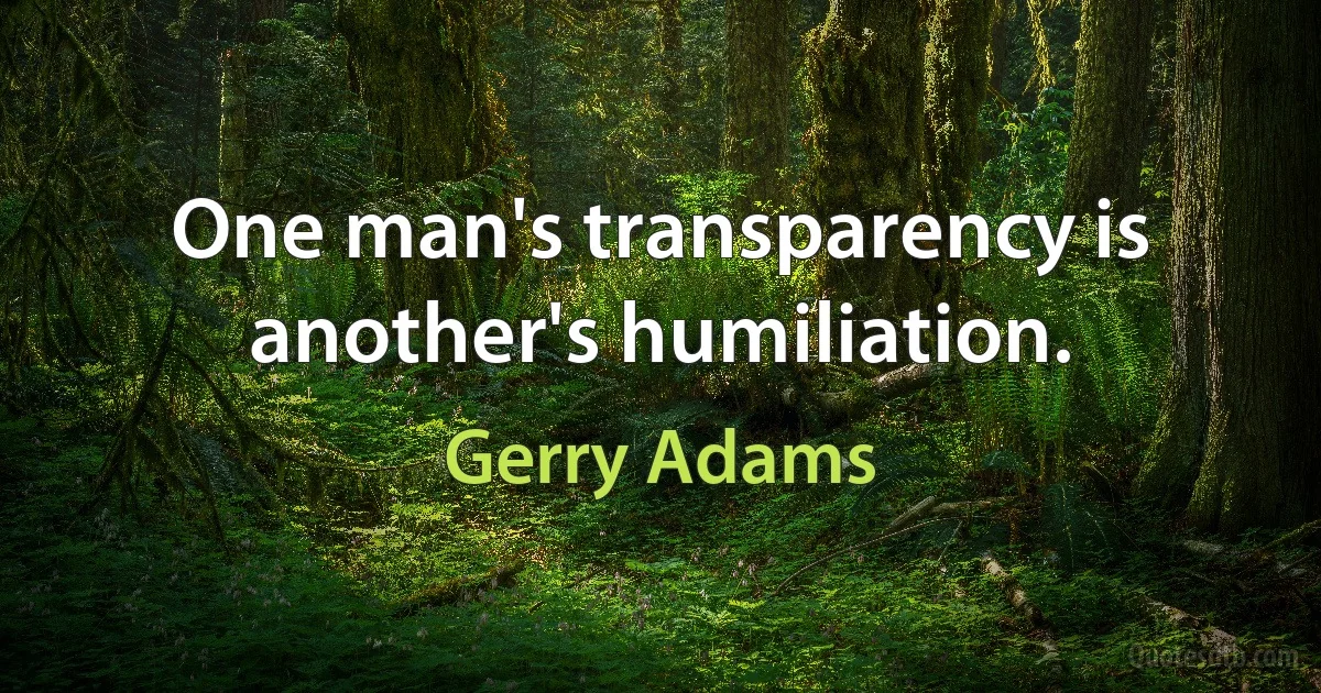 One man's transparency is another's humiliation. (Gerry Adams)