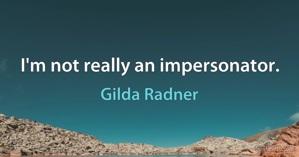 I'm not really an impersonator. (Gilda Radner)