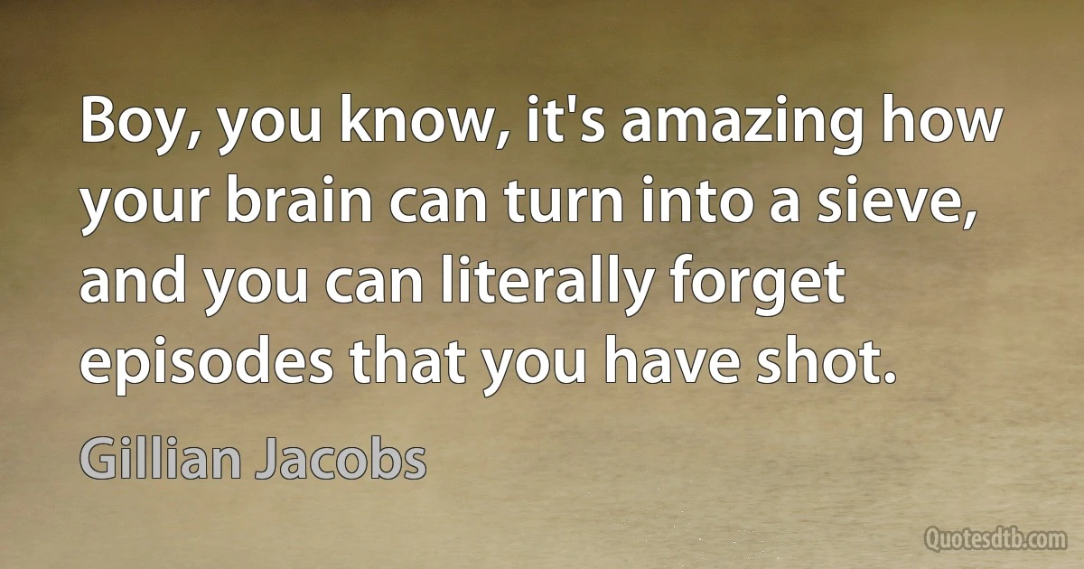 Boy, you know, it's amazing how your brain can turn into a sieve, and you can literally forget episodes that you have shot. (Gillian Jacobs)