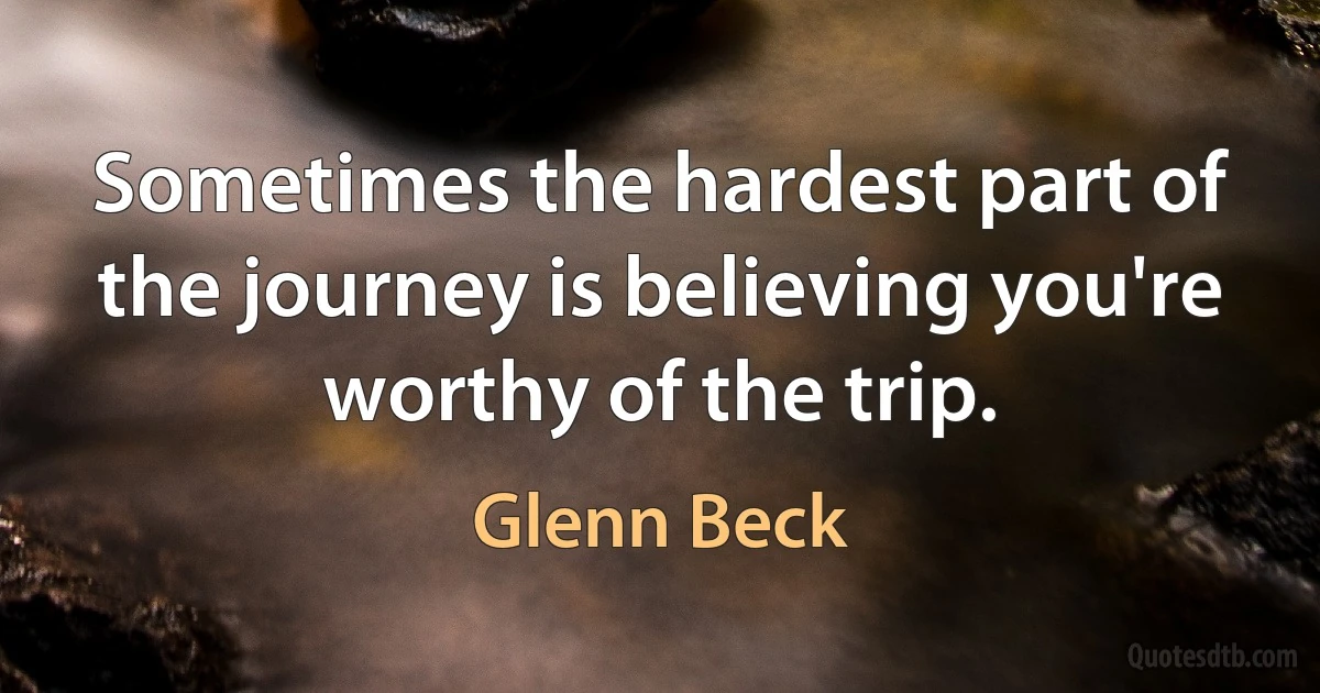 Sometimes the hardest part of the journey is believing you're worthy of the trip. (Glenn Beck)