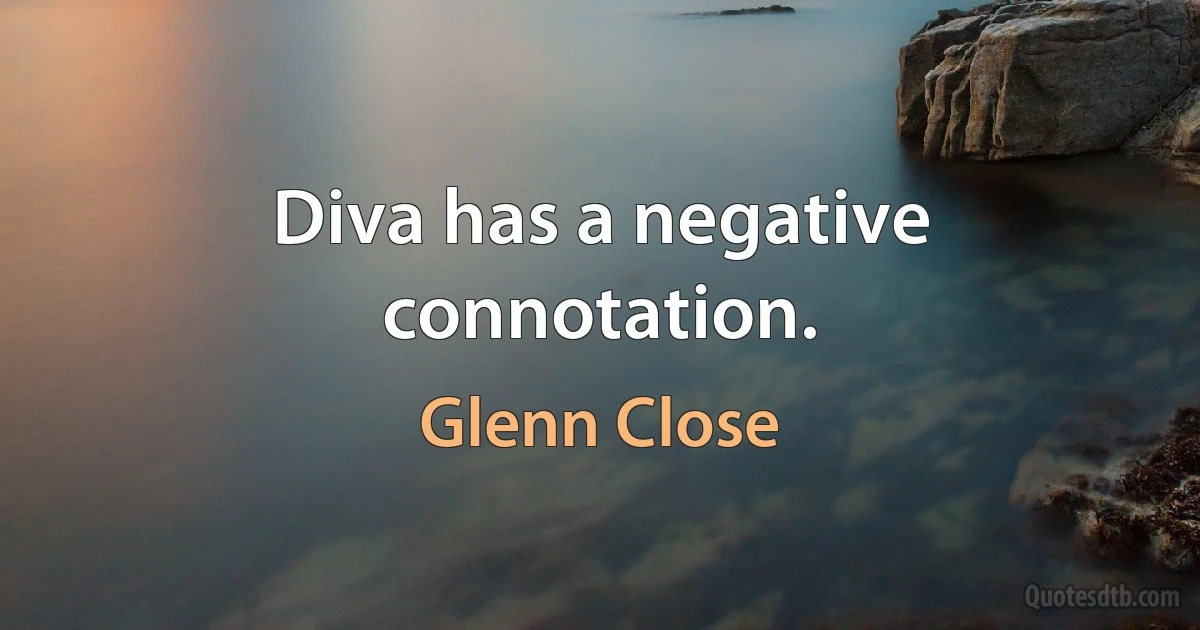 Diva has a negative connotation. (Glenn Close)