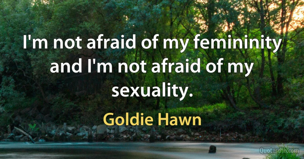 I'm not afraid of my femininity and I'm not afraid of my sexuality. (Goldie Hawn)