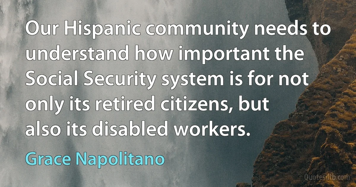 Our Hispanic community needs to understand how important the Social Security system is for not only its retired citizens, but also its disabled workers. (Grace Napolitano)