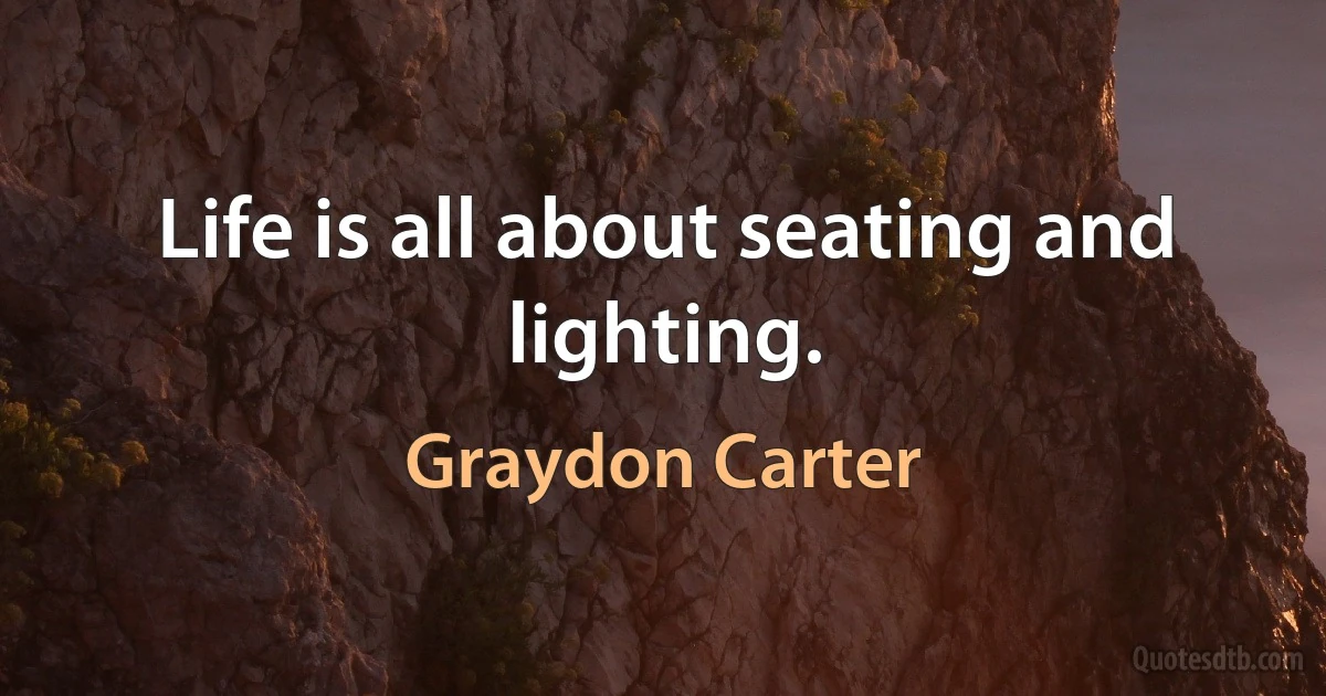 Life is all about seating and lighting. (Graydon Carter)