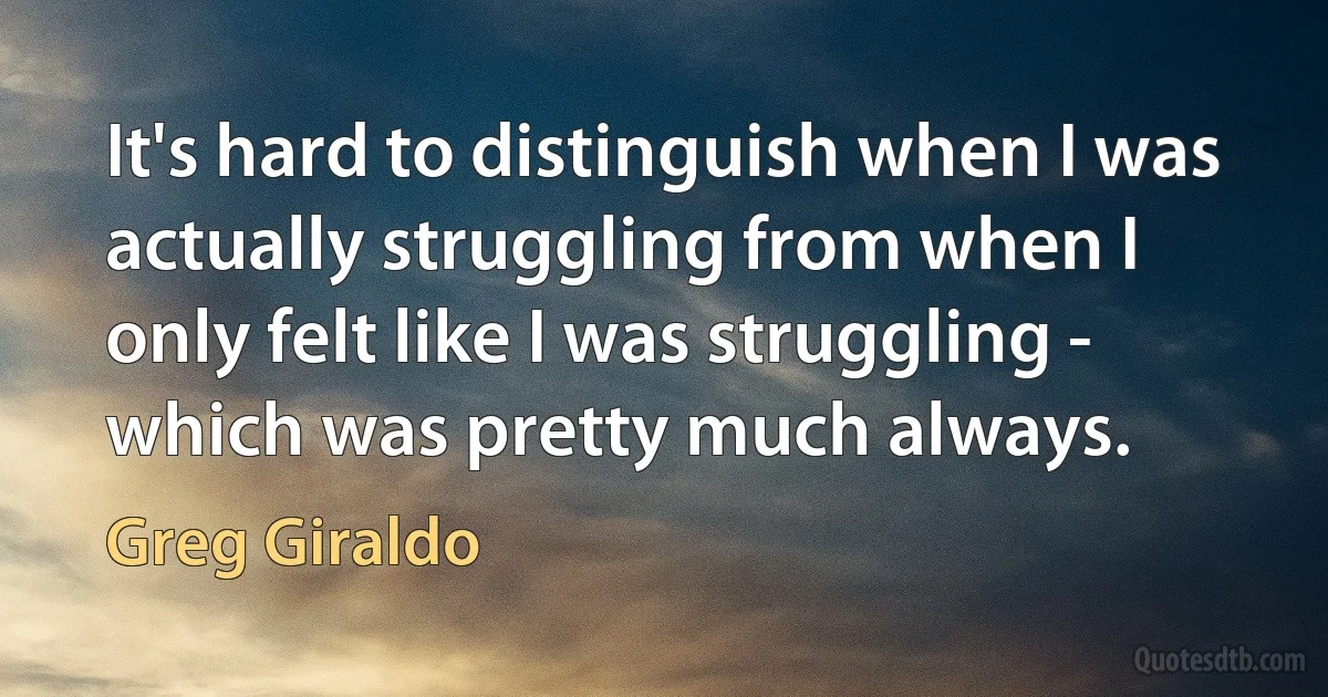 It's hard to distinguish when I was actually struggling from when I only felt like I was struggling - which was pretty much always. (Greg Giraldo)