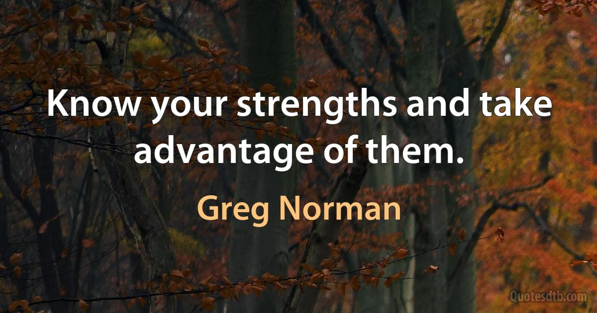 Know your strengths and take advantage of them. (Greg Norman)