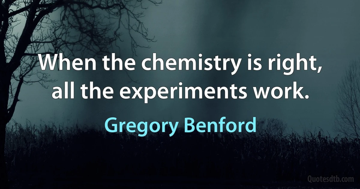 When the chemistry is right, all the experiments work. (Gregory Benford)