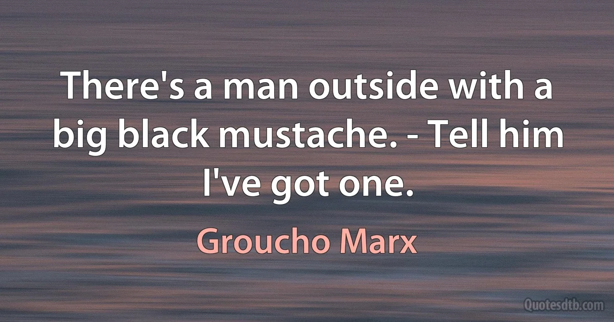 There's a man outside with a big black mustache. - Tell him I've got one. (Groucho Marx)