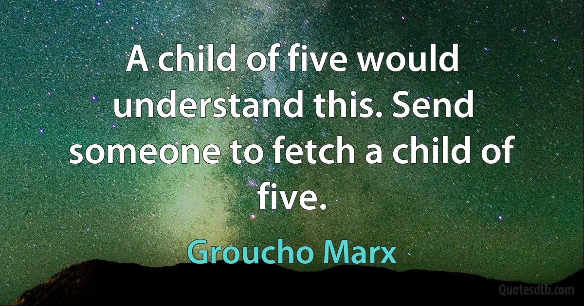 A child of five would understand this. Send someone to fetch a child of five. (Groucho Marx)