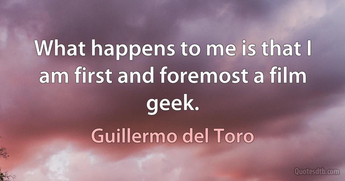 What happens to me is that I am first and foremost a film geek. (Guillermo del Toro)