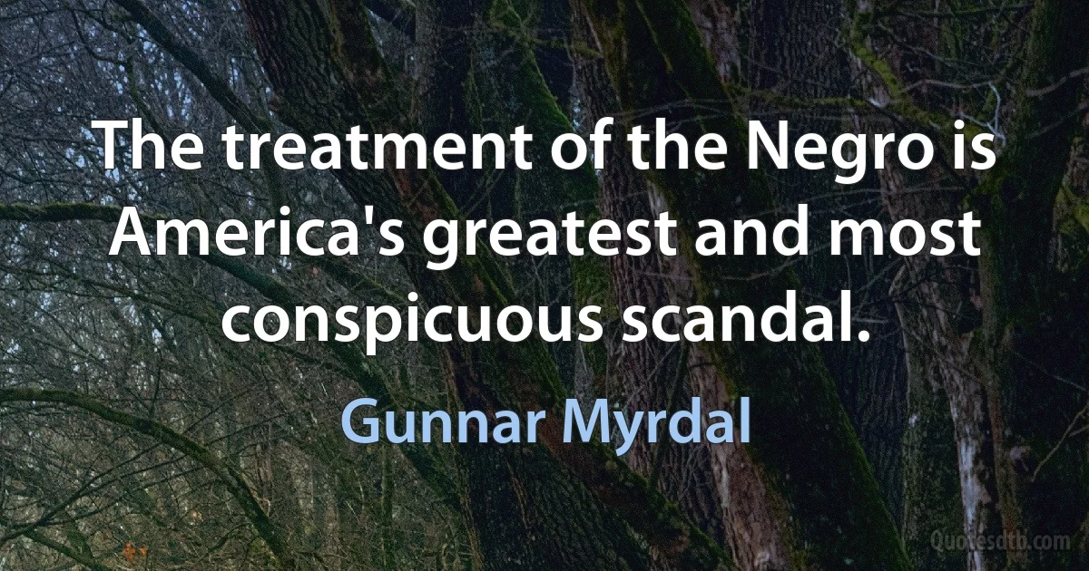 The treatment of the Negro is America's greatest and most conspicuous scandal. (Gunnar Myrdal)