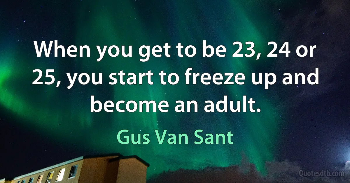 When you get to be 23, 24 or 25, you start to freeze up and become an adult. (Gus Van Sant)