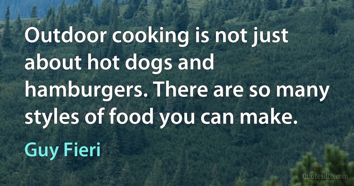 Outdoor cooking is not just about hot dogs and hamburgers. There are so many styles of food you can make. (Guy Fieri)