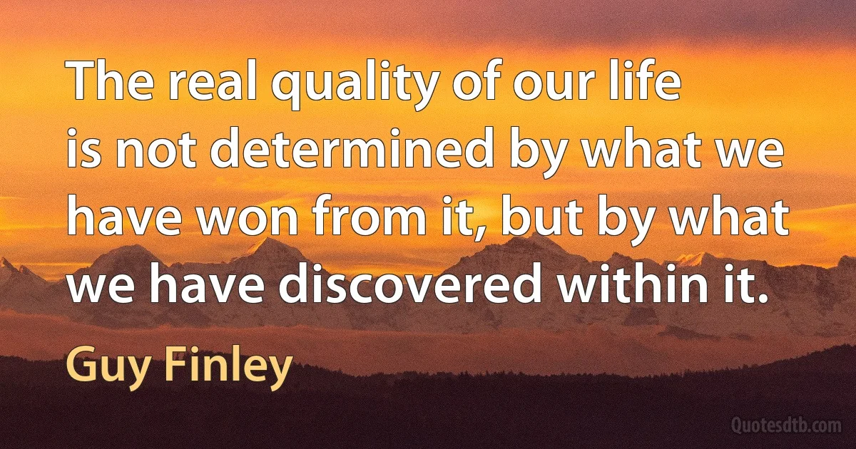 The real quality of our life is not determined by what we have won from it, but by what we have discovered within it. (Guy Finley)