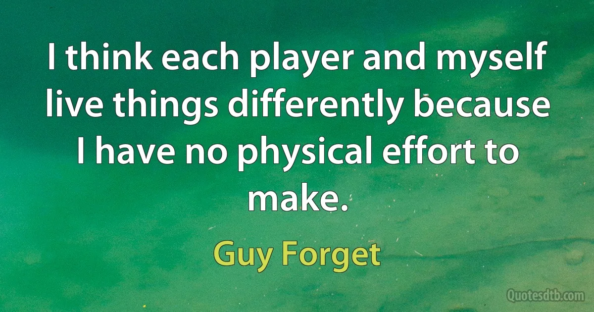 I think each player and myself live things differently because I have no physical effort to make. (Guy Forget)