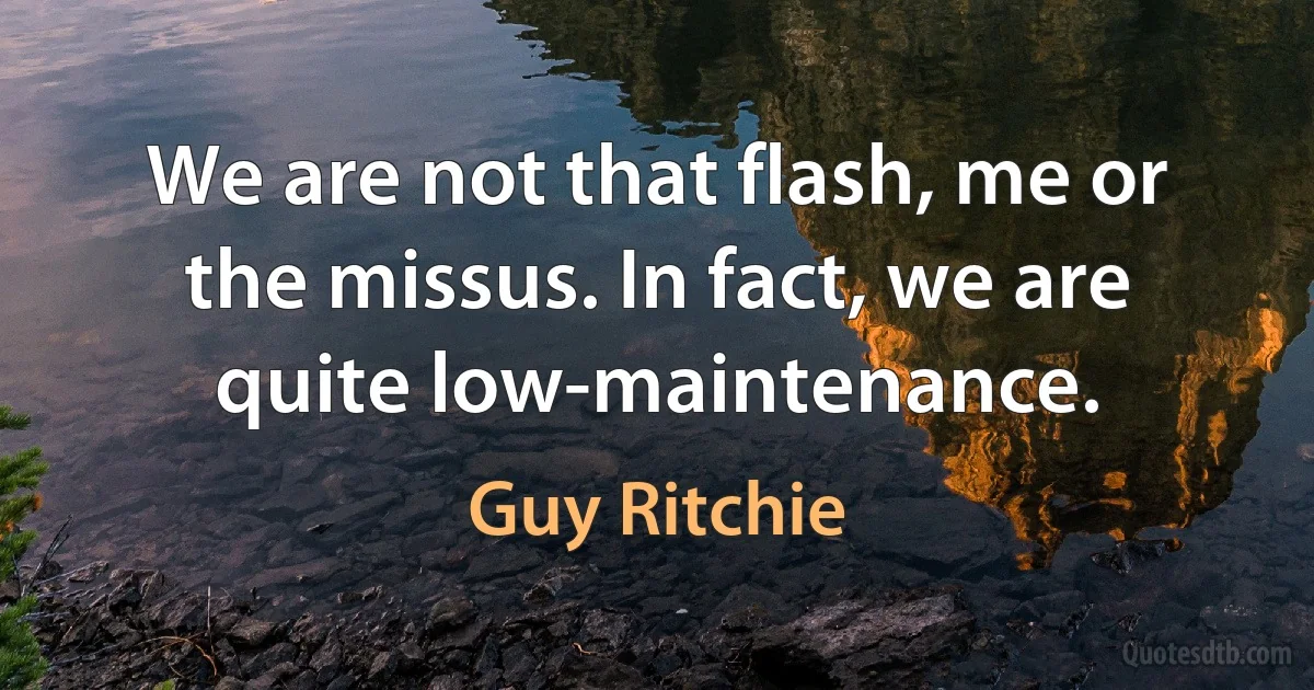 We are not that flash, me or the missus. In fact, we are quite low-maintenance. (Guy Ritchie)