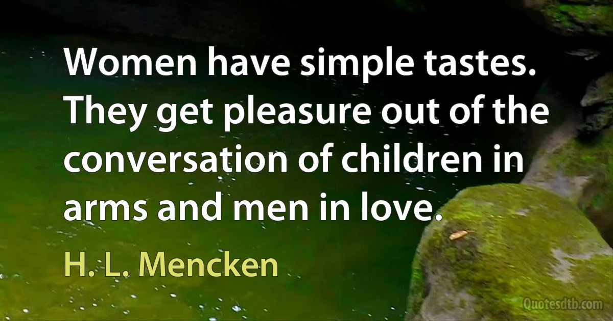 Women have simple tastes. They get pleasure out of the conversation of children in arms and men in love. (H. L. Mencken)