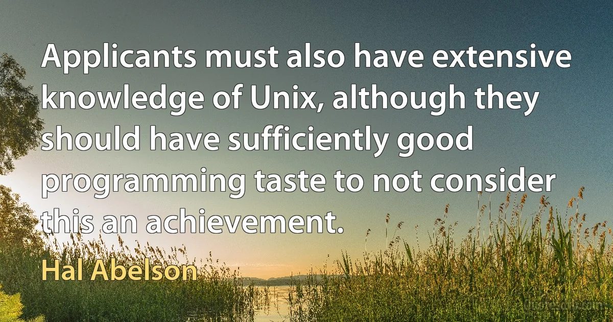 Applicants must also have extensive knowledge of Unix, although they should have sufficiently good programming taste to not consider this an achievement. (Hal Abelson)