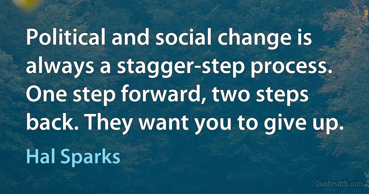 Political and social change is always a stagger-step process. One step forward, two steps back. They want you to give up. (Hal Sparks)