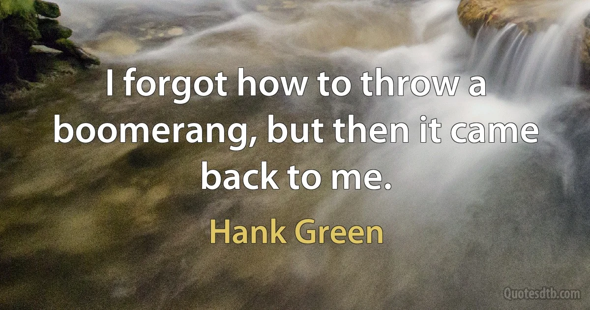 I forgot how to throw a boomerang, but then it came back to me. (Hank Green)