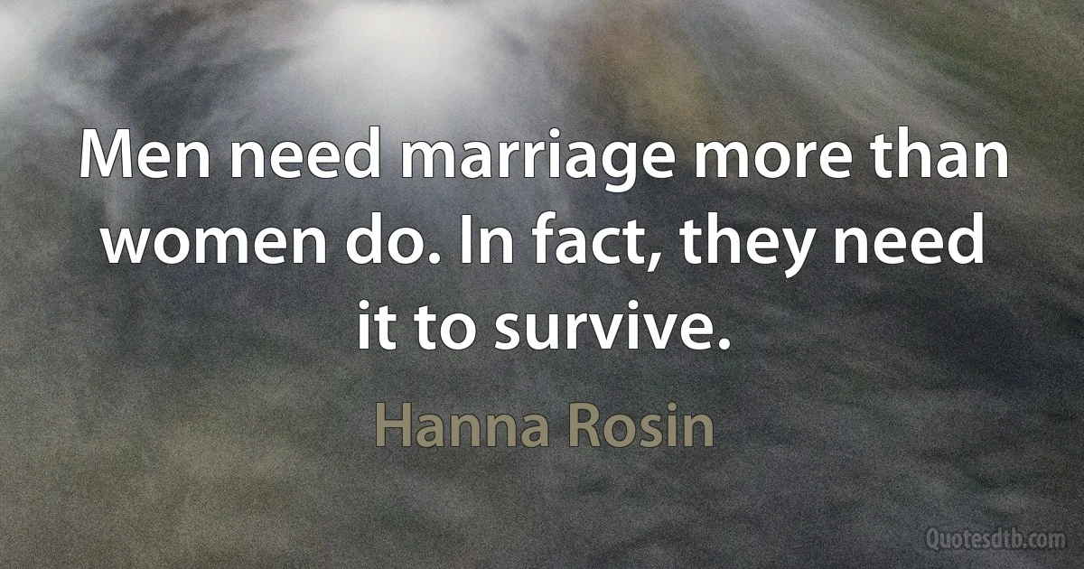 Men need marriage more than women do. In fact, they need it to survive. (Hanna Rosin)