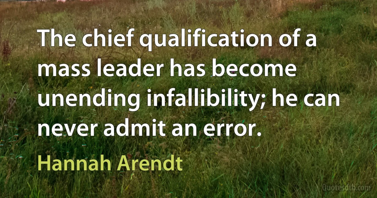 The chief qualification of a mass leader has become unending infallibility; he can never admit an error. (Hannah Arendt)