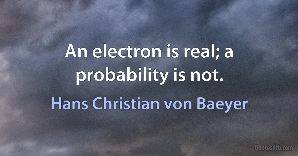 An electron is real; a probability is not. (Hans Christian von Baeyer)