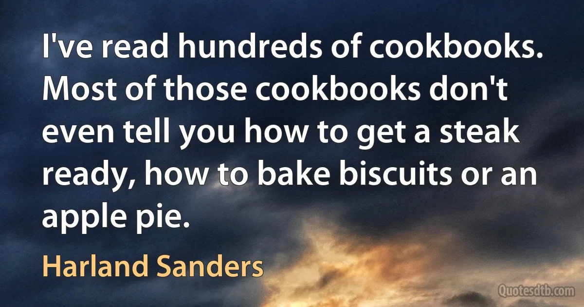 I've read hundreds of cookbooks. Most of those cookbooks don't even tell you how to get a steak ready, how to bake biscuits or an apple pie. (Harland Sanders)