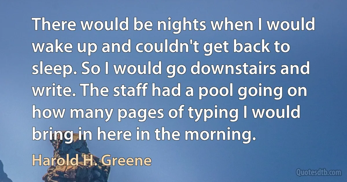 There would be nights when I would wake up and couldn't get back to sleep. So I would go downstairs and write. The staff had a pool going on how many pages of typing I would bring in here in the morning. (Harold H. Greene)