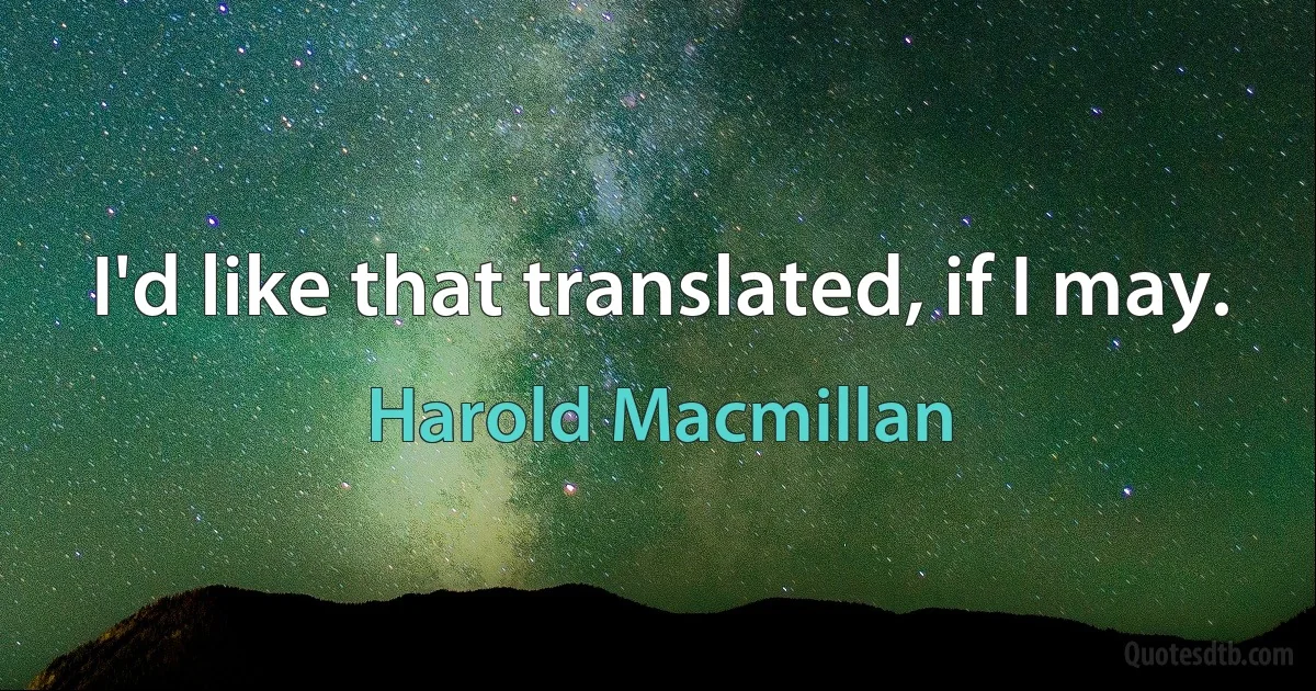 I'd like that translated, if I may. (Harold Macmillan)