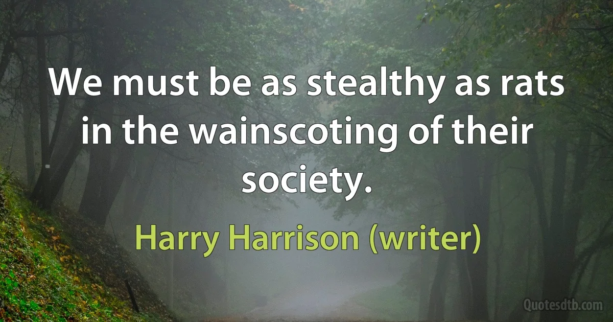 We must be as stealthy as rats in the wainscoting of their society. (Harry Harrison (writer))