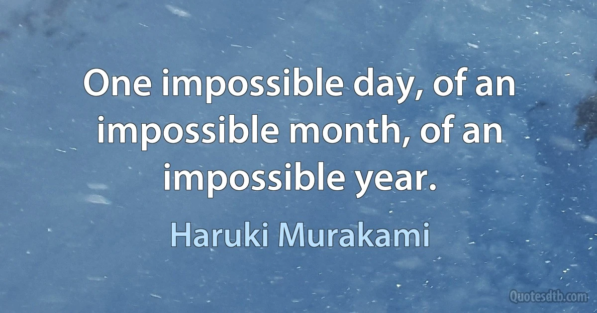 One impossible day, of an impossible month, of an impossible year. (Haruki Murakami)