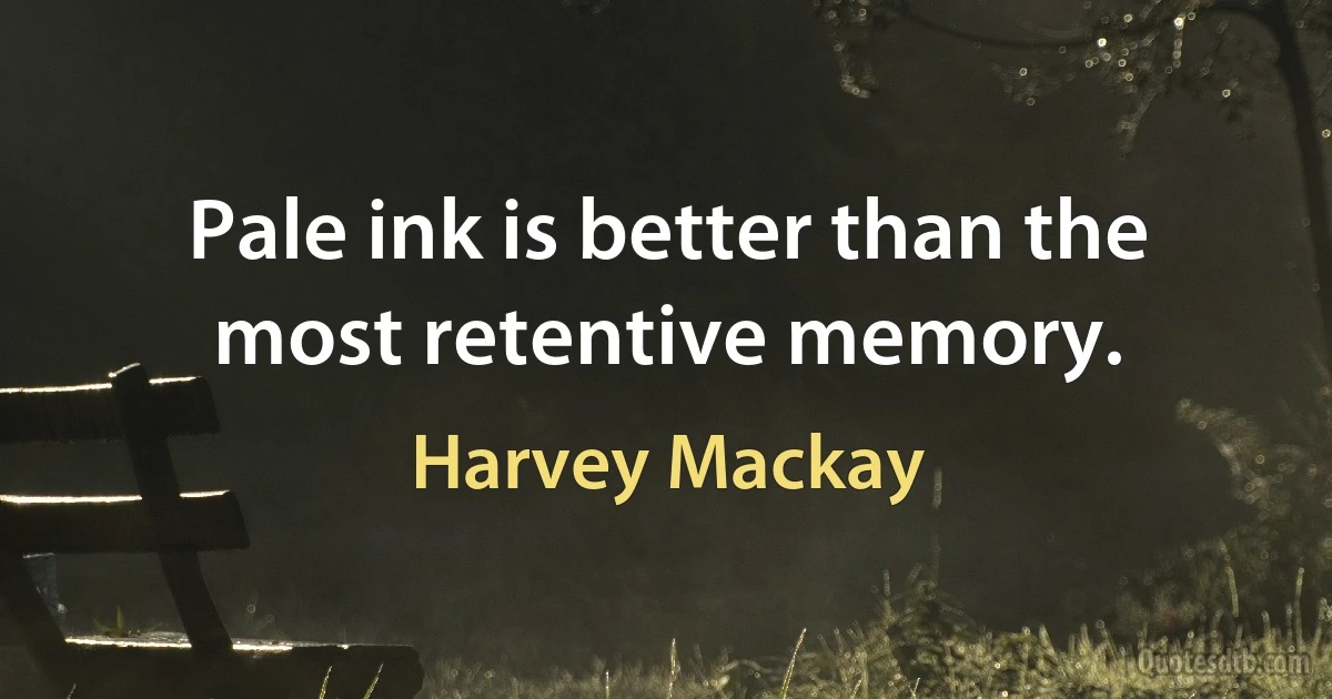 Pale ink is better than the most retentive memory. (Harvey Mackay)