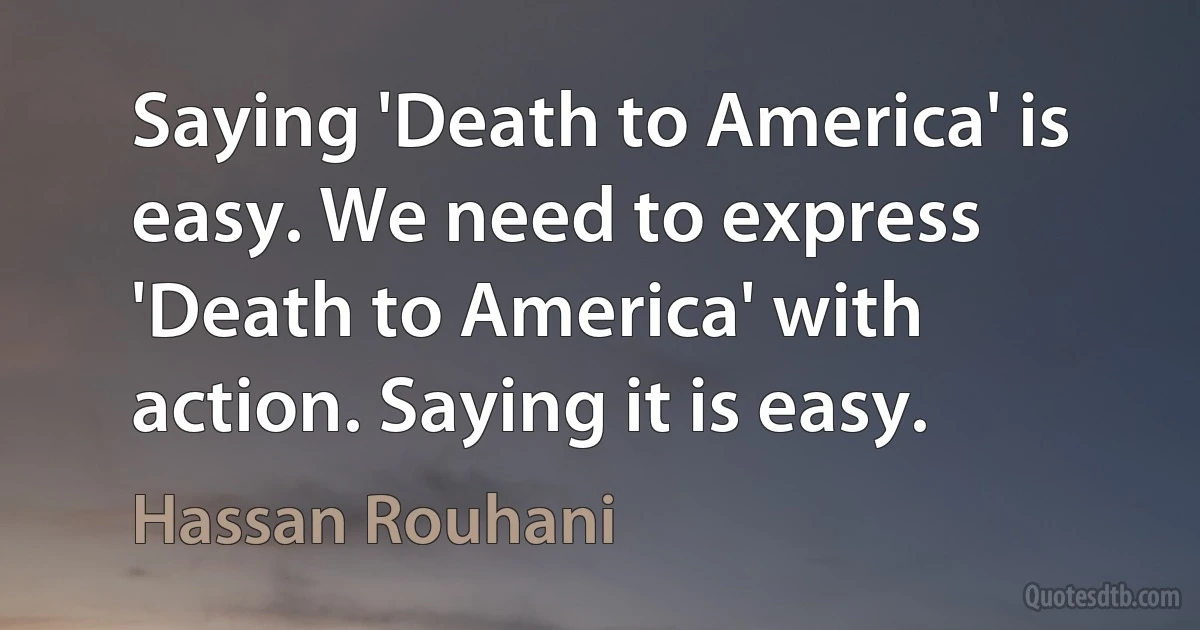 Saying 'Death to America' is easy. We need to express 'Death to America' with action. Saying it is easy. (Hassan Rouhani)