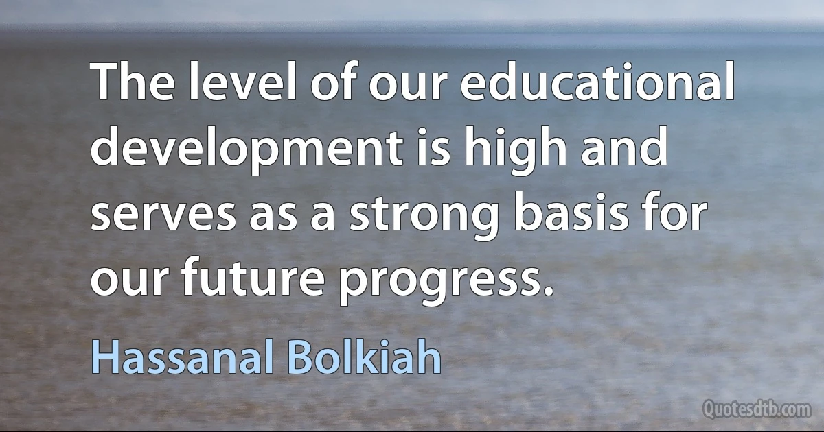 The level of our educational development is high and serves as a strong basis for our future progress. (Hassanal Bolkiah)