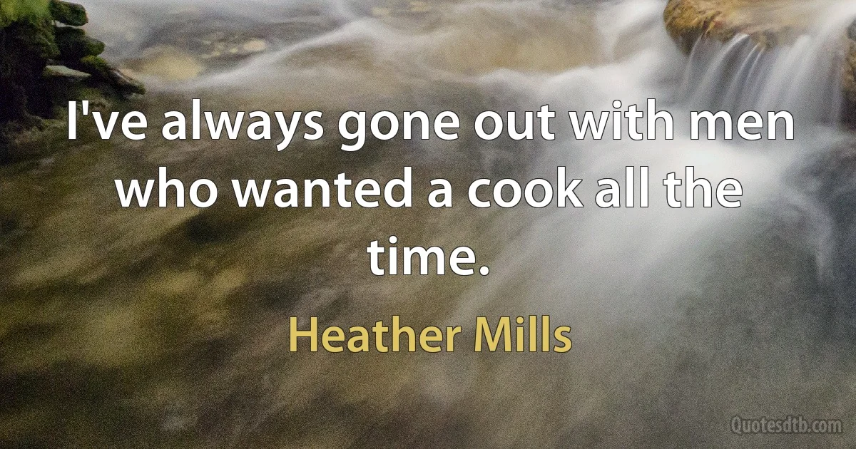 I've always gone out with men who wanted a cook all the time. (Heather Mills)