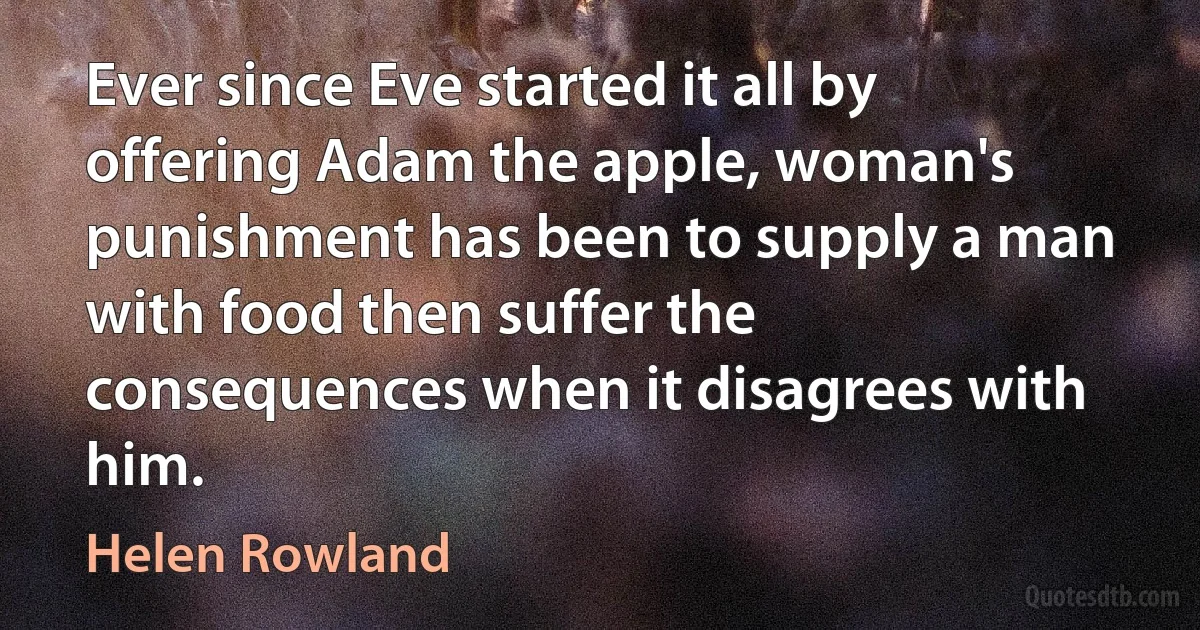 Ever since Eve started it all by offering Adam the apple, woman's punishment has been to supply a man with food then suffer the consequences when it disagrees with him. (Helen Rowland)