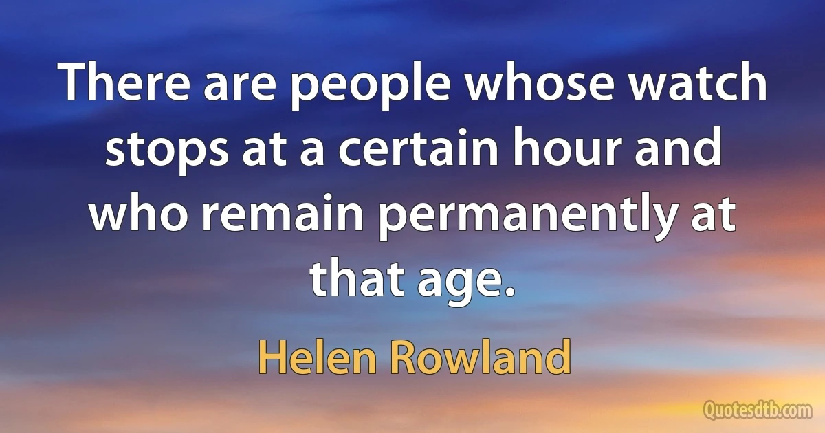 There are people whose watch stops at a certain hour and who remain permanently at that age. (Helen Rowland)