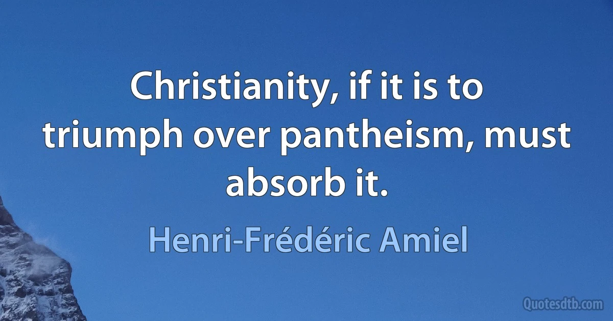 Christianity, if it is to triumph over pantheism, must absorb it. (Henri-Frédéric Amiel)