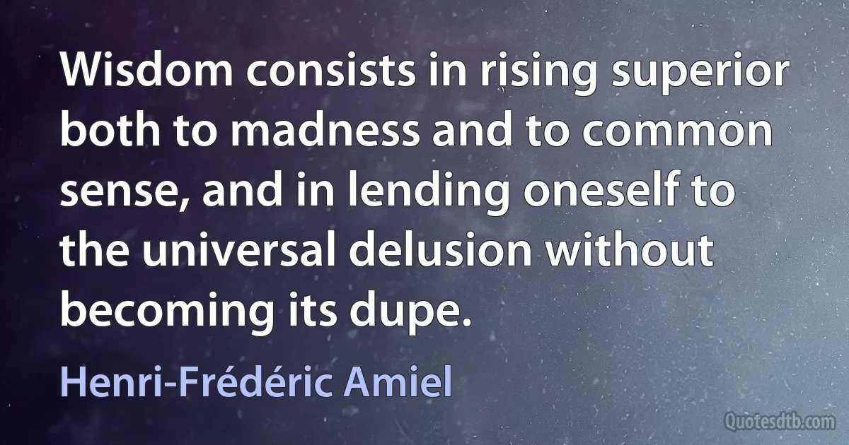 Wisdom consists in rising superior both to madness and to common sense, and in lending oneself to the universal delusion without becoming its dupe. (Henri-Frédéric Amiel)