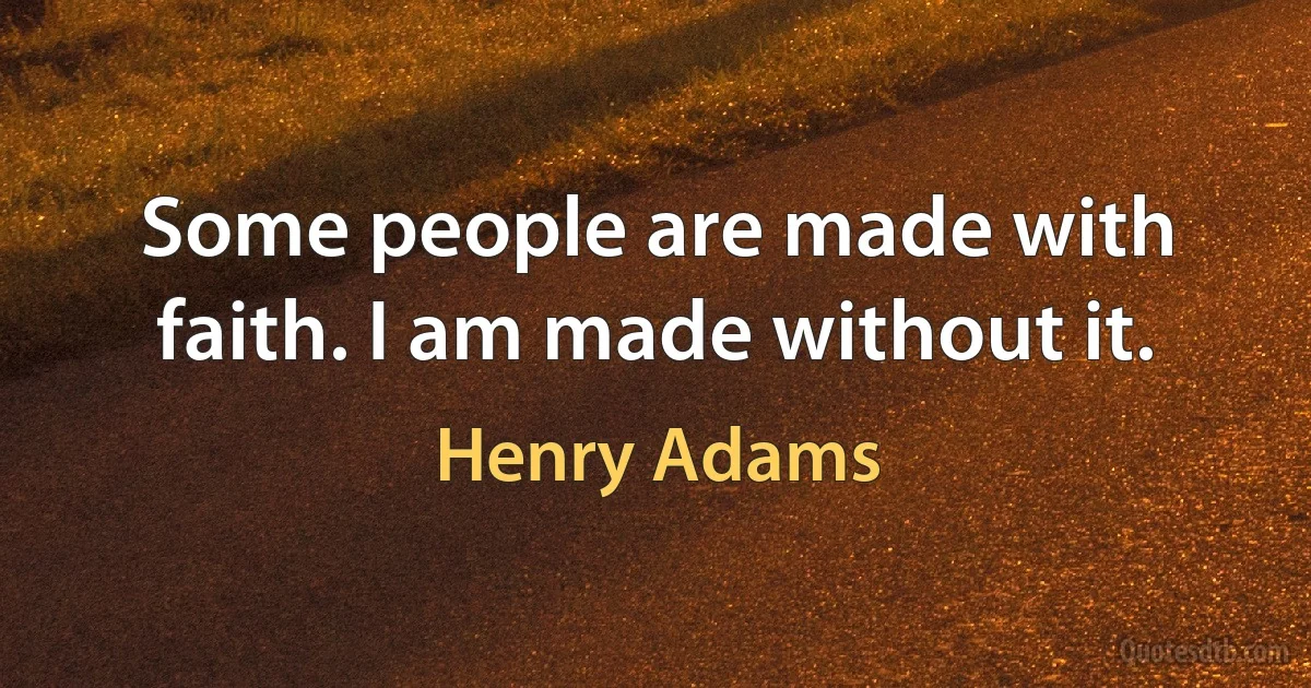 Some people are made with faith. I am made without it. (Henry Adams)