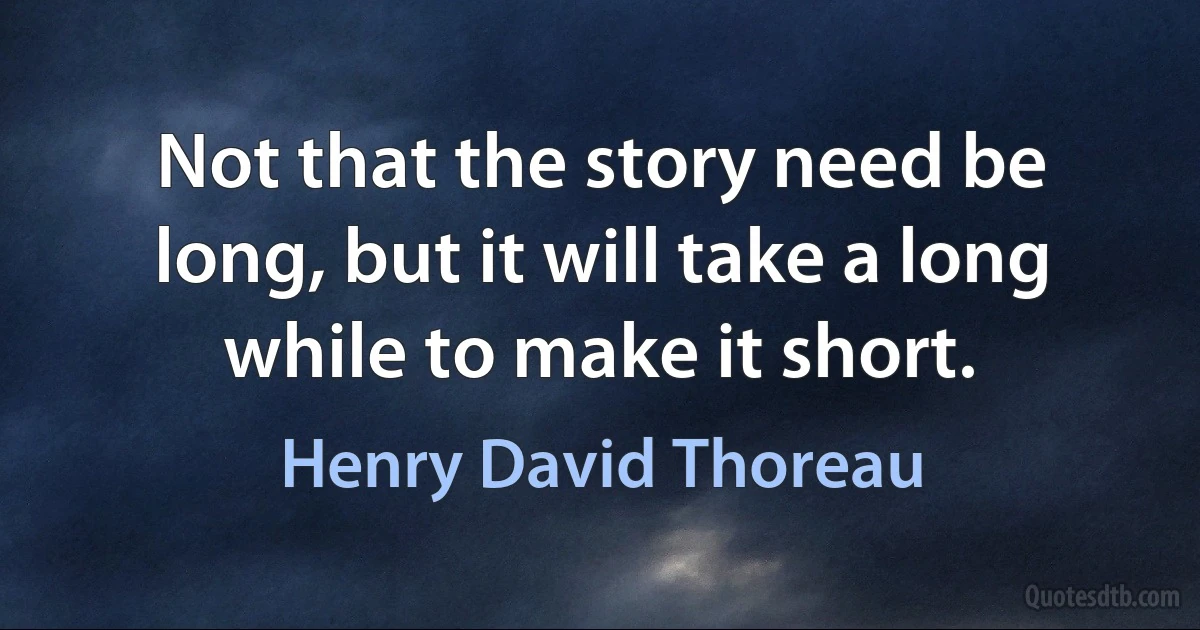 Not that the story need be long, but it will take a long while to make it short. (Henry David Thoreau)